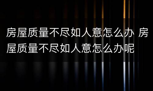 房屋质量不尽如人意怎么办 房屋质量不尽如人意怎么办呢