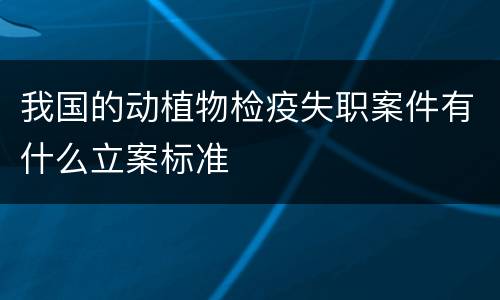 我国的动植物检疫失职案件有什么立案标准