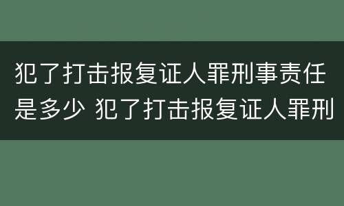 犯了打击报复证人罪刑事责任是多少 犯了打击报复证人罪刑事责任是多少