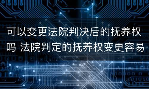 可以变更法院判决后的抚养权吗 法院判定的抚养权变更容易吗