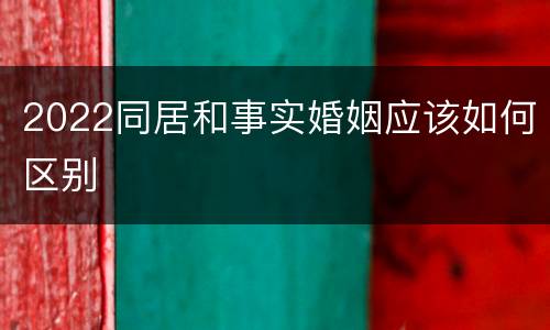 2022同居和事实婚姻应该如何区别