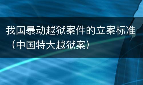 我国暴动越狱案件的立案标准（中国特大越狱案）