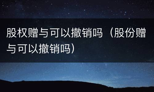 股权赠与可以撤销吗（股份赠与可以撤销吗）
