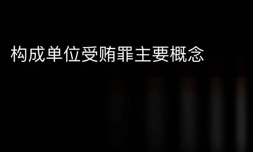 构成单位受贿罪主要概念