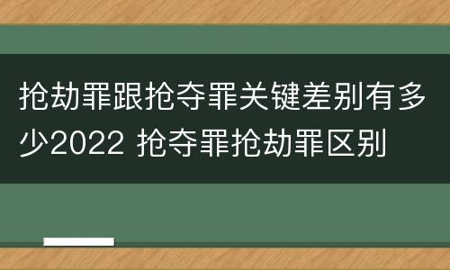 抢劫罪跟抢夺罪关键差别有多少2022 抢夺罪抢劫罪区别