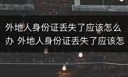 外地人身份证丢失了应该怎么办 外地人身份证丢失了应该怎么办呢