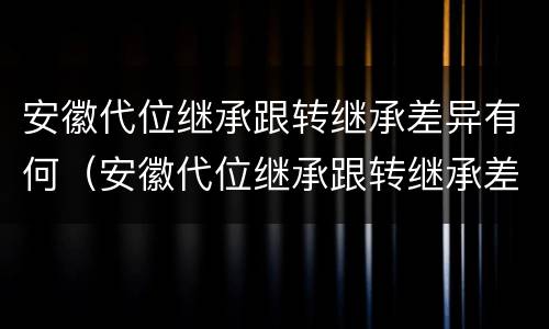 安徽代位继承跟转继承差异有何（安徽代位继承跟转继承差异有何不同）
