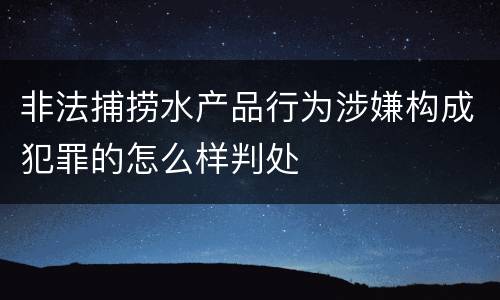 非法捕捞水产品行为涉嫌构成犯罪的怎么样判处