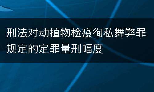 刑法对动植物检疫徇私舞弊罪规定的定罪量刑幅度
