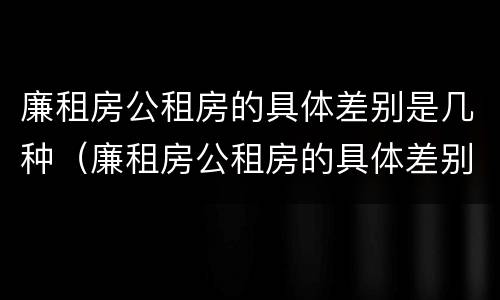 廉租房公租房的具体差别是几种（廉租房公租房的具体差别是几种类型）