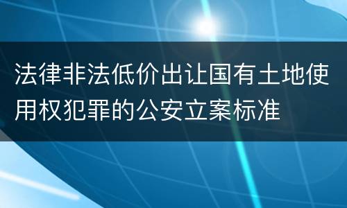 法律非法低价出让国有土地使用权犯罪的公安立案标准