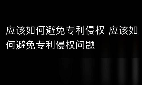 应该如何避免专利侵权 应该如何避免专利侵权问题