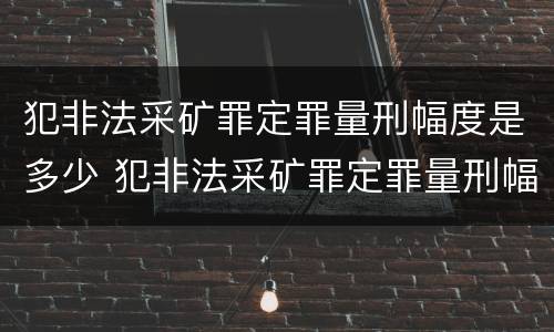犯非法采矿罪定罪量刑幅度是多少 犯非法采矿罪定罪量刑幅度是多少
