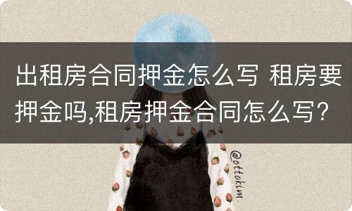 出租房合同押金怎么写 租房要押金吗,租房押金合同怎么写?
