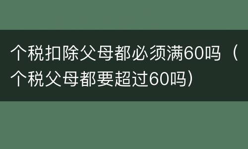 个税扣除父母都必须满60吗（个税父母都要超过60吗）