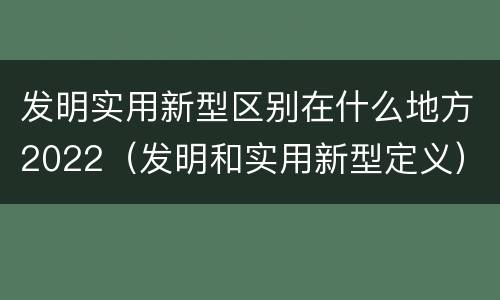 发明实用新型区别在什么地方2022（发明和实用新型定义）