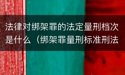 法律对绑架罪的法定量刑档次是什么（绑架罪量刑标准刑法）