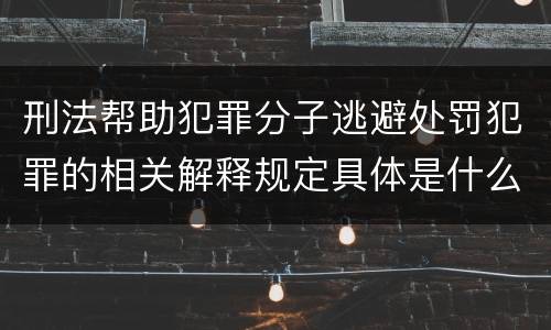 刑法帮助犯罪分子逃避处罚犯罪的相关解释规定具体是什么主要内容