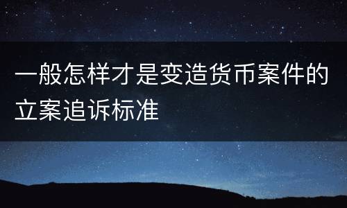一般怎样才是变造货币案件的立案追诉标准