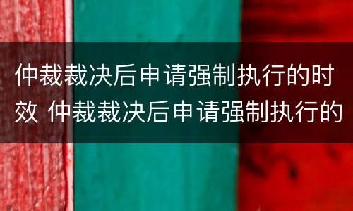 仲裁裁决后申请强制执行的时效 仲裁裁决后申请强制执行的时效是