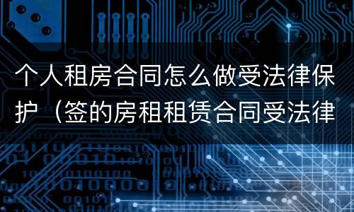 个人租房合同怎么做受法律保护（签的房租租赁合同受法律保护吗）