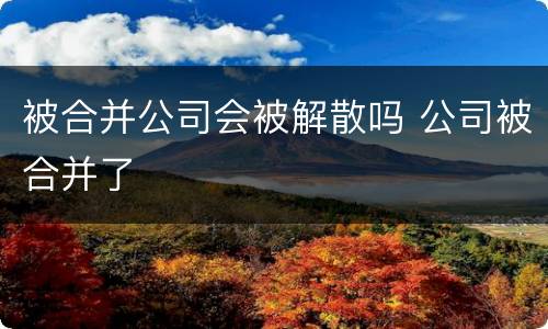 被合并公司会被解散吗 公司被合并了