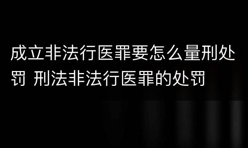 成立非法行医罪要怎么量刑处罚 刑法非法行医罪的处罚