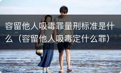 容留他人吸毒罪量刑标准是什么（容留他人吸毒定什么罪）