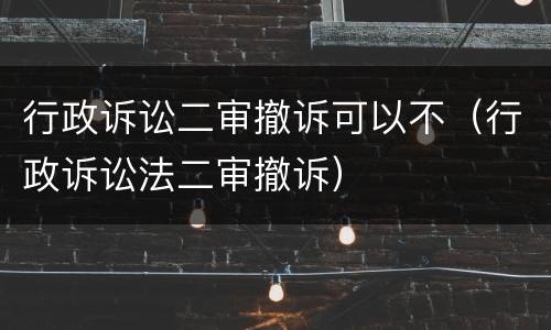 行政诉讼二审撤诉可以不（行政诉讼法二审撤诉）