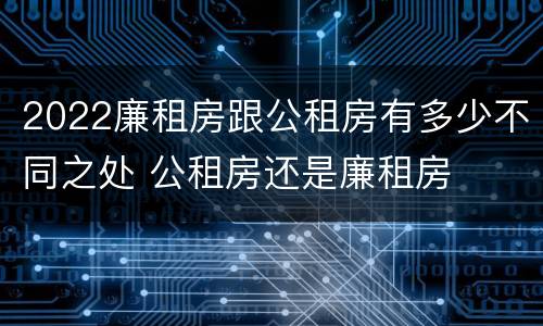 2022廉租房跟公租房有多少不同之处 公租房还是廉租房