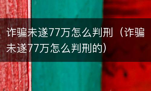 诈骗未遂77万怎么判刑（诈骗未遂77万怎么判刑的）