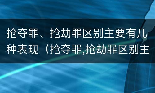 抢夺罪、抢劫罪区别主要有几种表现（抢夺罪,抢劫罪区别主要有几种表现方式）