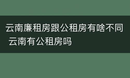 云南廉租房跟公租房有啥不同 云南有公租房吗