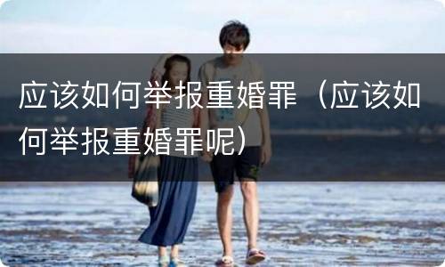 应该如何举报重婚罪（应该如何举报重婚罪呢）