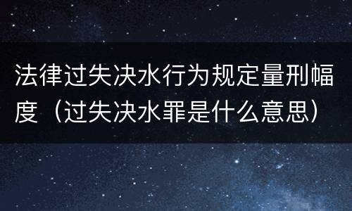 法律过失决水行为规定量刑幅度（过失决水罪是什么意思）