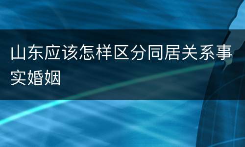 山东应该怎样区分同居关系事实婚姻