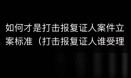如何才是打击报复证人案件立案标准（打击报复证人谁受理）