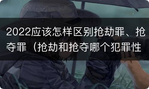 2022应该怎样区别抢劫罪、抢夺罪（抢劫和抢夺哪个犯罪性质严重）