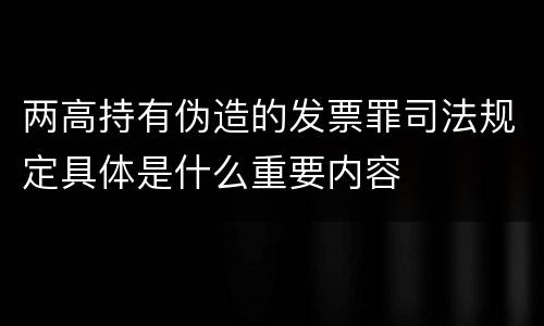两高持有伪造的发票罪司法规定具体是什么重要内容