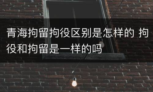 青海拘留拘役区别是怎样的 拘役和拘留是一样的吗