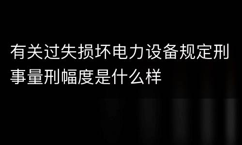 有关过失损坏电力设备规定刑事量刑幅度是什么样