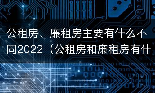公租房、廉租房主要有什么不同2022（公租房和廉租房有什么区别?用户可以住一辈子吗?）