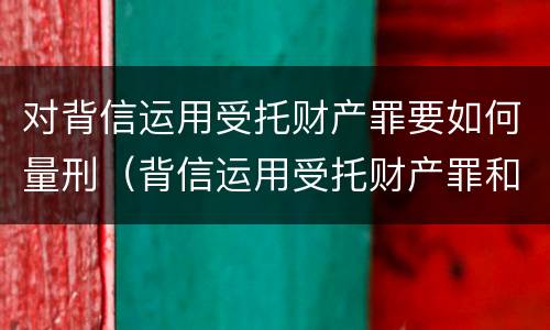 对背信运用受托财产罪要如何量刑（背信运用受托财产罪和违法运用资金罪）