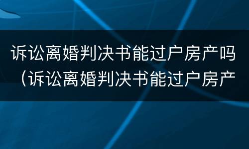 诉讼离婚判决书能过户房产吗（诉讼离婚判决书能过户房产吗要多少钱）