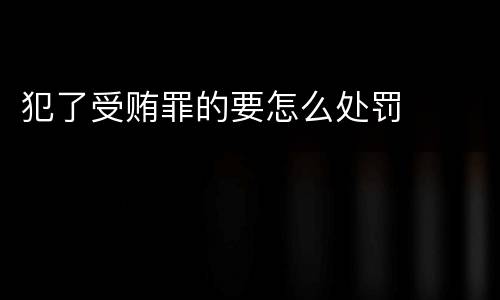 犯了受贿罪的要怎么处罚