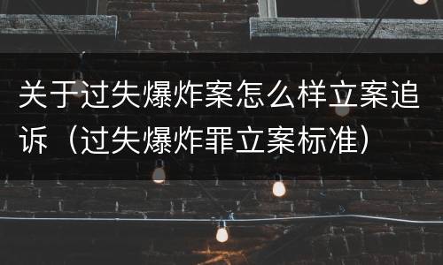 关于过失爆炸案怎么样立案追诉（过失爆炸罪立案标准）