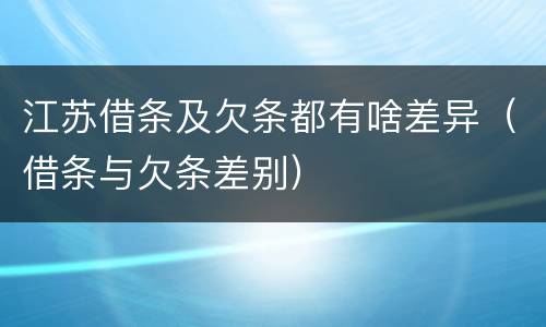 江苏借条及欠条都有啥差异（借条与欠条差别）