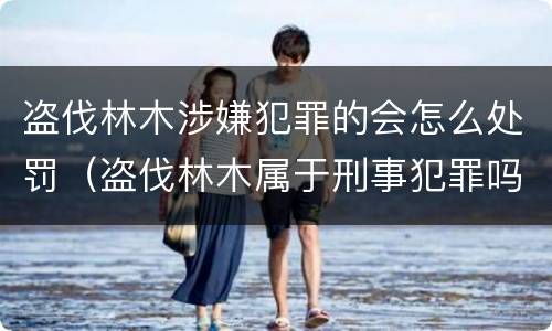 盗伐林木涉嫌犯罪的会怎么处罚（盗伐林木属于刑事犯罪吗）