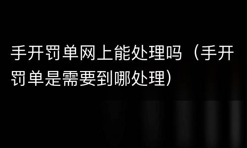 手开罚单网上能处理吗（手开罚单是需要到哪处理）