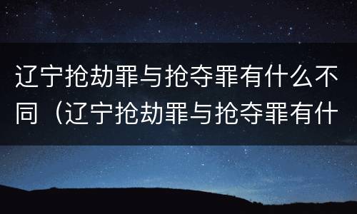 辽宁抢劫罪与抢夺罪有什么不同（辽宁抢劫罪与抢夺罪有什么不同之处）